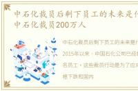 中石化裁员后剩下员工的未来是什么情况，中石化裁员200万人