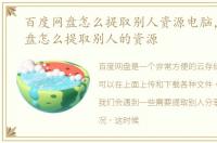 百度网盘怎么提取别人资源电脑，百度网盘怎么提取别人的资源