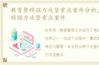 教育整顿强力攻坚重点案件分析，教育整顿强力攻坚重点案件