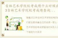 吉林艺术学院校考成绩什么时候出来，2023吉林艺术学院校考成绩查询时间及入口