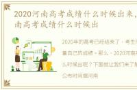 2020河南高考成绩什么时候出来，2020河南高考成绩什么时候出