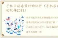 手机杀病毒最好的软件（手机杀病毒最好的软件2023）