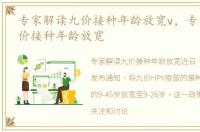 专家解读九价接种年龄放宽v，专家解读九价接种年龄放宽