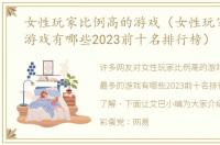 女性玩家比例高的游戏（女性玩家最多的游戏有哪些2023前十名排行榜）