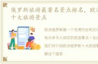 俄罗斯旅游最著名景点排名，欧洲俄罗斯十大旅游景点