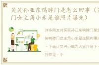 笑笑孙亚东鸭脖门是怎么回事（笑笑鸭脖门女主角小米是谁照片曝光）