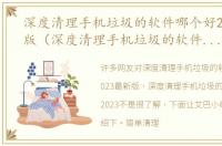 深度清理手机垃圾的软件哪个好2023最新版（深度清理手机垃圾的软件哪个好2023）