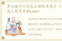 黑白格子衬衫怎么搭配男图片（青春休闲范儿型男穿搭Look）