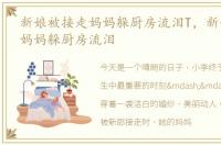 新娘被接走妈妈躲厨房流泪T，新娘被接走妈妈躲厨房流泪