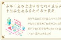 易烊千玺谷爱凌冰雪之约米兰获奖l，易烊千玺谷爱凌冰雪之约米兰获奖