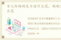 女儿给妈妈生日送什么花，妈妈生日送什么花