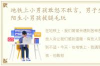 地铁上小男孩敢怒不敢言，男子坐地铁被陌生小男孩拔腿毛玩