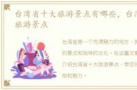 台湾省十大旅游景点有哪些，台湾省十大旅游景点