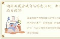 湖南凤凰古城自驾游怎么玩，湖南凤凰古城自助游