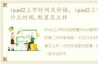 ipad2上市时间及价格，ipad2上市时间是什么时候,配置怎么样