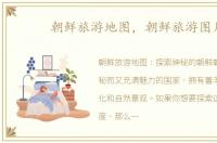 朝鲜旅游地图，朝鲜旅游图片