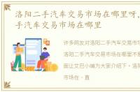 洛阳二手汽车交易市场在哪里呀，洛阳二手汽车交易市场在哪里