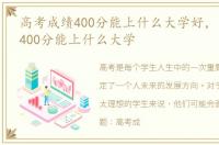 高考成绩400分能上什么大学好，高考成绩400分能上什么大学