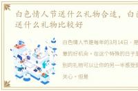 白色情人节送什么礼物合适，白色情人节送什么礼物比较好