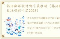 韩语翻译软件哪个最准确（韩语翻译软件最准确前十名2023）
