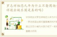 罗志祥相恋九年为什么不娶周扬青（罗志祥退出娱乐圈是真的吗）