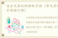 适合兄弟玩的联机手游（带兄弟玩的联机手游排行榜）