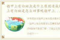 指甲上有白斑点是什么原因造成的，指甲上有白斑是怎么回事呢指甲上有白点暗示4隐疾