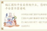 福汇国际平台具体做什么，您好福汇国际平台靠不靠谱呢