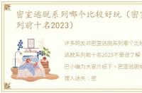 密室逃脱系列哪个比较好玩（密室逃脱系列前十名2023）