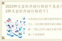 2023聊天室软件排行榜前十名是什么（2023聊天室软件排行榜前十）