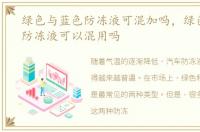 绿色与蓝色防冻液可混加吗，绿色和蓝色防冻液可以混用吗