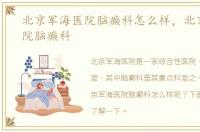 北京军海医院脑癫科怎么样，北京军海医院脑癫科