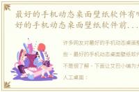 最好的手机动态桌面壁纸软件有哪些（最好的手机动态桌面壁纸软件前十名推荐）
