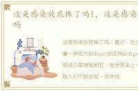 这是感染放屁株了吗!，这是感染放屁株了吗
