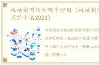 机械制图软件哪个好用（机械制图软件好用前十名2023）