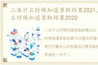 二本什么时候知道录取结果2021，二本什么时候知道录取结果2020