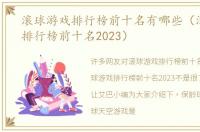 滚球游戏排行榜前十名有哪些（滚球游戏排行榜前十名2023）