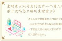 柬埔寨女人村真的没有一个男人吗（她们很开放吗怎么解决生理需求）
