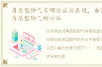 角质型脚气有哪些症状表现，告诉你根治角质型脚气的方法