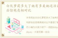 白化萝莉多大了她有多美她还活着吗卸妆后惊艳亮相对比