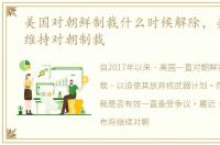 美国对朝鲜制裁什么时候解除，美国宣布维持对朝制裁