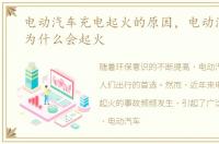 电动汽车充电起火的原因，电动汽车充电为什么会起火