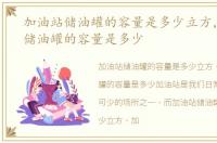 加油站储油罐的容量是多少立方，加油站储油罐的容量是多少