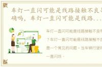车灯一直闪可能是线路接触不良导致的正确吗，车灯一直闪可能是线路接触不良导致的