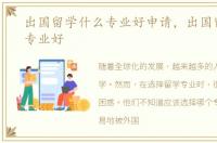 出国留学什么专业好申请，出国留学什么专业好
