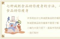七种减肥食品助你瘦身的方法，七种减肥食品助你瘦身