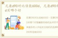 尼康d90对比佳能600d，尼康d90和佳能600d买哪个好