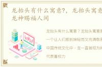 龙抬头有什么寓意?，龙抬头寓意是什么:龙神赐福人间