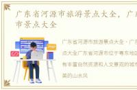 广东省河源市旅游景点大全，广东省河源市景点大全