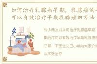 如何治疗乳腺癌早期，乳腺癌的早期治疗可以有效治疗早期乳腺癌的方法